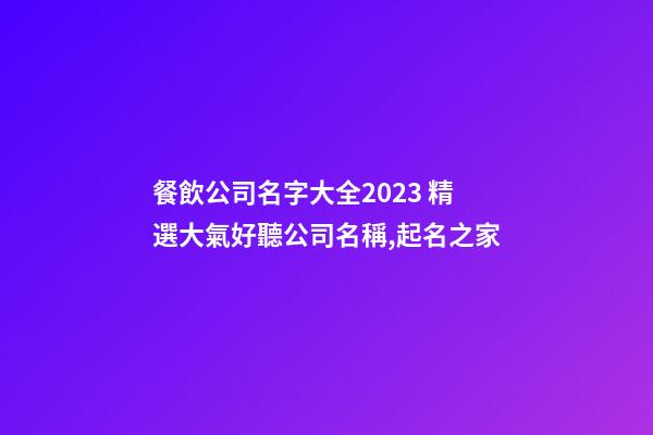 餐飲公司名字大全2023 精選大氣好聽公司名稱,起名之家-第1張-公司起名-玄機派